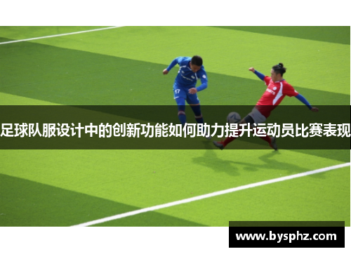 足球队服设计中的创新功能如何助力提升运动员比赛表现